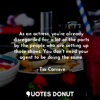 As an actress, you&#39;re already disregarded for a lot of the parts by the people who are setting up those shows. You don&#39;t need your agent to be doing the same.