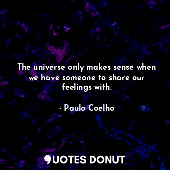  The universe only makes sense when we have someone to share our feelings with.... - Paulo Coelho - Quotes Donut