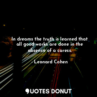  In dreams the truth is learned that all good works are done in the absence of a ... - Leonard Cohen - Quotes Donut