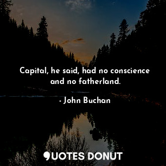  Capital, he said, had no conscience and no fatherland.... - John Buchan - Quotes Donut