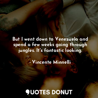  But I went down to Venezuela and spend a few weeks going through jungles. It&#39... - Vincente Minnelli - Quotes Donut