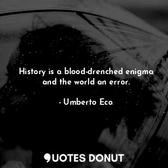 History is a blood-drenched enigma and the world an error.