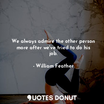  We always admire the other person more after we&#39;ve tried to do his job.... - William Feather - Quotes Donut