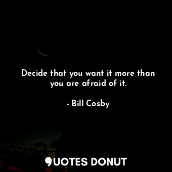  Decide that you want it more than you are afraid of it.... - Bill Cosby - Quotes Donut