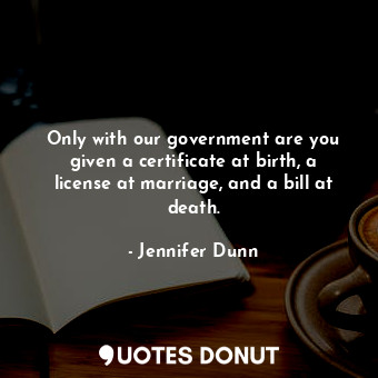  Only with our government are you given a certificate at birth, a license at marr... - Jennifer Dunn - Quotes Donut