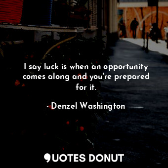  I say luck is when an opportunity comes along and you&#39;re prepared for it.... - Denzel Washington - Quotes Donut