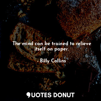  The mind can be trained to relieve itself on paper.... - Billy Collins - Quotes Donut