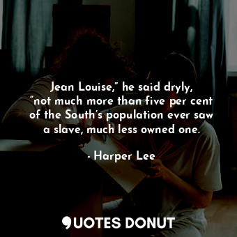 Jean Louise,” he said dryly, “not much more than five per cent of the South’s population ever saw a slave, much less owned one.