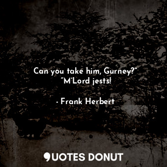  Can you take him, Gurney?” “M’Lord jests!... - Frank Herbert - Quotes Donut