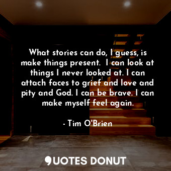  What stories can do, I guess, is make things present.  I can look at things I ne... - Tim O&#039;Brien - Quotes Donut