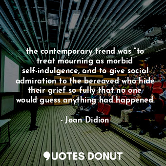  the contemporary trend was “to treat mourning as morbid self-indulgence, and to ... - Joan Didion - Quotes Donut