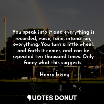  You speak into it and everything is recorded, voice, tone, intonation, everythin... - Henry Irving - Quotes Donut