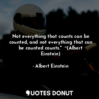 Not everything that counts can be counted, and not everything that can be counted counts."  ~(Albert Einstein)