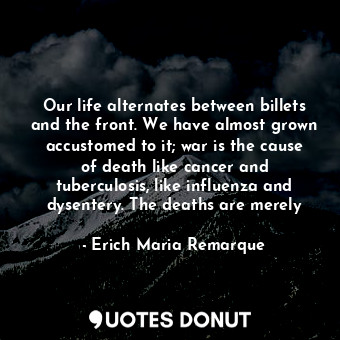 Our life alternates between billets and the front. We have almost grown accustomed to it; war is the cause of death like cancer and tuberculosis, like influenza and dysentery. The deaths are merely