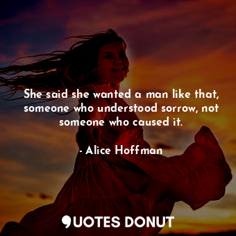 She said she wanted a man like that, someone who understood sorrow, not someone who caused it.
