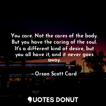 You care. Not the cares of the body. But you have the caring of the soul. It's a different kind of desire, but you all have it, and it never goes away.