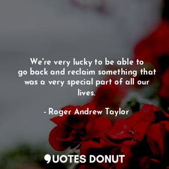  We&#39;re very lucky to be able to go back and reclaim something that was a very... - Roger Andrew Taylor - Quotes Donut