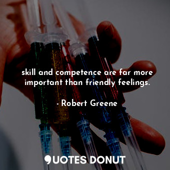 skill and competence are far more important than friendly feelings.