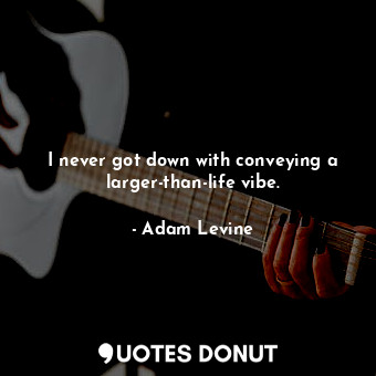  I never got down with conveying a larger-than-life vibe.... - Adam Levine - Quotes Donut