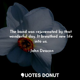  The band was rejuvenated by that wonderful day. It breathed new life into us.... - John Deacon - Quotes Donut