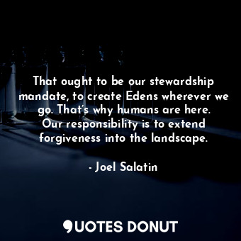  That ought to be our stewardship mandate, to create Edens wherever we go. That’s... - Joel Salatin - Quotes Donut