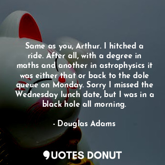  Same as you, Arthur. I hitched a ride. After all, with a degree in maths and ano... - Douglas Adams - Quotes Donut