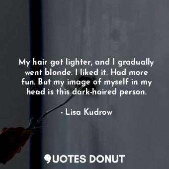  My hair got lighter, and I gradually went blonde. I liked it. Had more fun. But ... - Lisa Kudrow - Quotes Donut