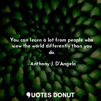  You can learn a lot from people who view the world differently than you do.... - Anthony J. D&#39;Angelo - Quotes Donut