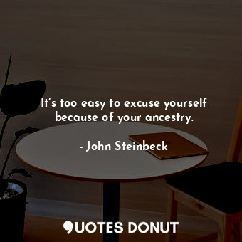  It’s too easy to excuse yourself because of your ancestry.... - John Steinbeck - Quotes Donut
