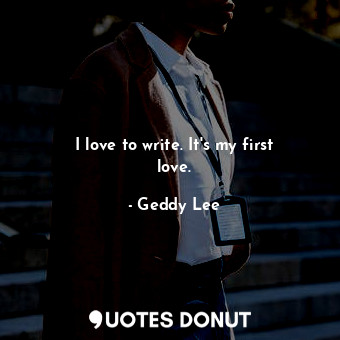 I love to write. It&#39;s my first love.