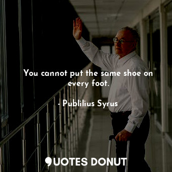  You cannot put the same shoe on every foot.... - Publilius Syrus - Quotes Donut