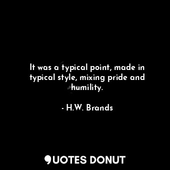  It was a typical point, made in typical style, mixing pride and humility.... - H.W. Brands - Quotes Donut
