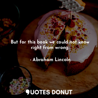  But for this book we could not know right from wrong.... - Abraham Lincoln - Quotes Donut