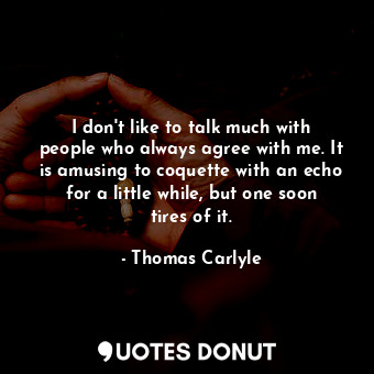 I don&#39;t like to talk much with people who always agree with me. It is amusing to coquette with an echo for a little while, but one soon tires of it.