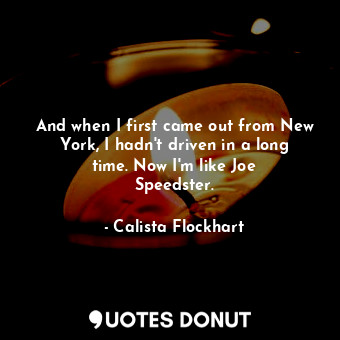  And when I first came out from New York, I hadn&#39;t driven in a long time. Now... - Calista Flockhart - Quotes Donut