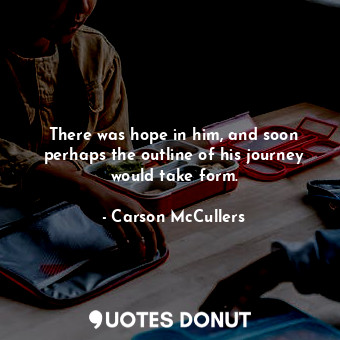 There was hope in him, and soon perhaps the outline of his journey would take form.