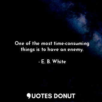 One of the most time-consuming things is to have an enemy.