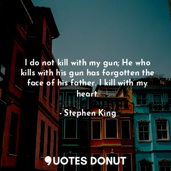  I do not kill with my gun; He who kills with his gun has forgotten the face of h... - Stephen King - Quotes Donut