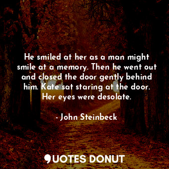 He smiled at her as a man might smile at a memory. Then he went out and closed the door gently behind him. Kate sat staring at the door. Her eyes were desolate.