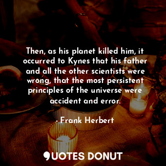Then, as his planet killed him, it occurred to Kynes that his father and all the other scientists were wrong, that the most persistent principles of the universe were accident and error.