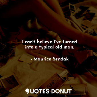  I can&#39;t believe I&#39;ve turned into a typical old man.... - Maurice Sendak - Quotes Donut