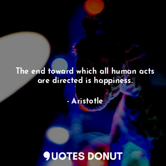  The end toward which all human acts are directed is happiness.... - Aristotle - Quotes Donut