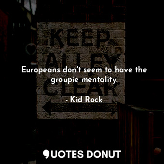 Europeans don&#39;t seem to have the groupie mentality.
