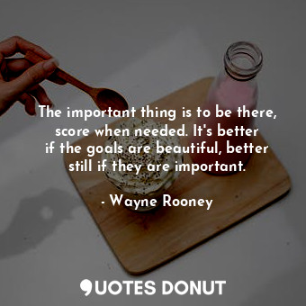  The important thing is to be there, score when needed. It&#39;s better if the go... - Wayne Rooney - Quotes Donut