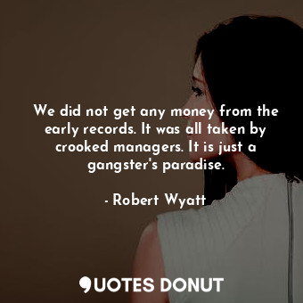  We did not get any money from the early records. It was all taken by crooked man... - Robert Wyatt - Quotes Donut