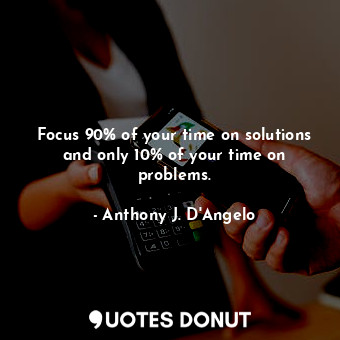  Focus 90% of your time on solutions and only 10% of your time on problems.... - Anthony J. D&#39;Angelo - Quotes Donut