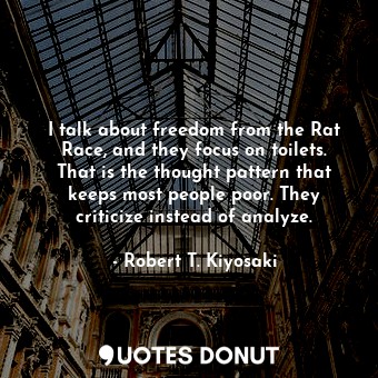 I talk about freedom from the Rat Race, and they focus on toilets. That is the thought pattern that keeps most people poor. They criticize instead of analyze.