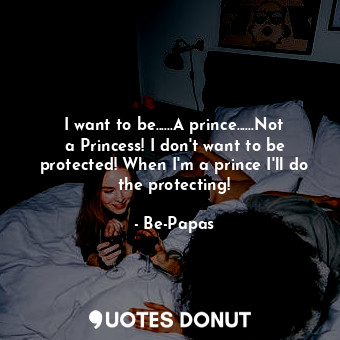 I want to be......A prince......Not a Princess! I don't want to be protected! When I'm a prince I'll do the protecting!
