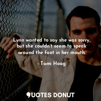  Lynn wanted to say she was sorry, but she couldn’t seem to speak around the foot... - Tami Hoag - Quotes Donut