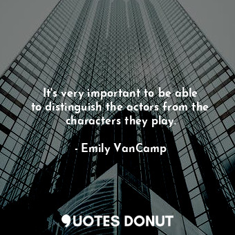  It&#39;s very important to be able to distinguish the actors from the characters... - Emily VanCamp - Quotes Donut